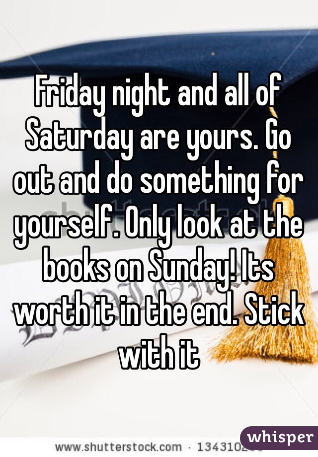Friday night and all of Saturday are yours. Go out and do something for yourself. Only look at the books on Sunday! Its worth it in the end. Stick with it 