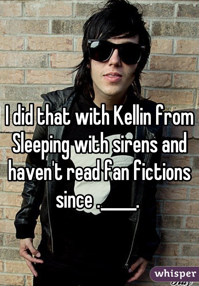I did that with Kellin from Sleeping with sirens and haven't read fan fictions since ._____. 