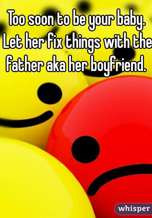 Too soon to be your baby. Let her fix things with the father aka her boyfriend. 