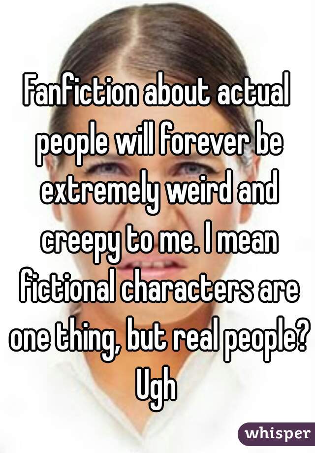 Fanfiction about actual people will forever be extremely weird and creepy to me. I mean fictional characters are one thing, but real people? Ugh 