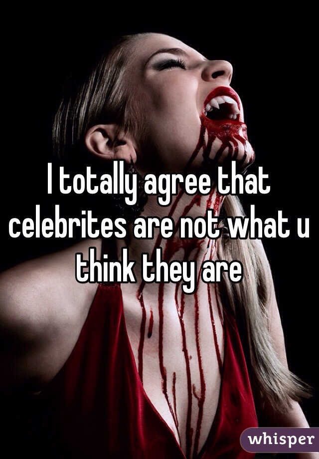 I totally agree that celebrites are not what u think they are 