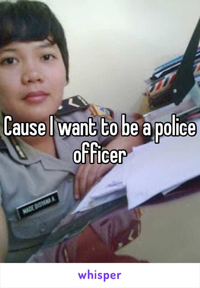 Cause I want to be a police officer