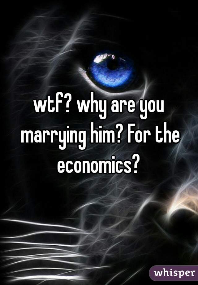wtf? why are you marrying him? For the economics? 