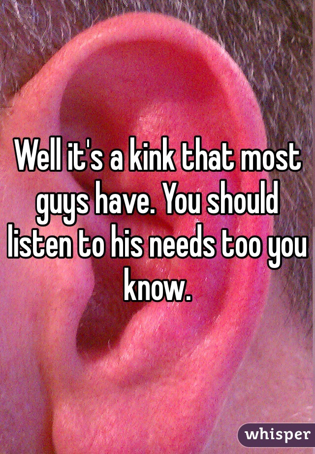 Well it's a kink that most guys have. You should listen to his needs too you know. 