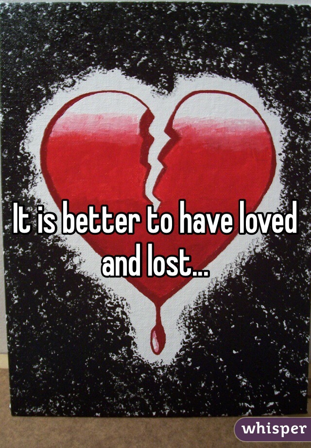 It is better to have loved and lost...