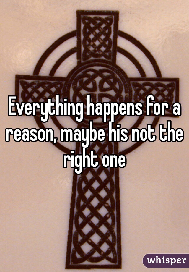 Everything happens for a reason, maybe his not the right one