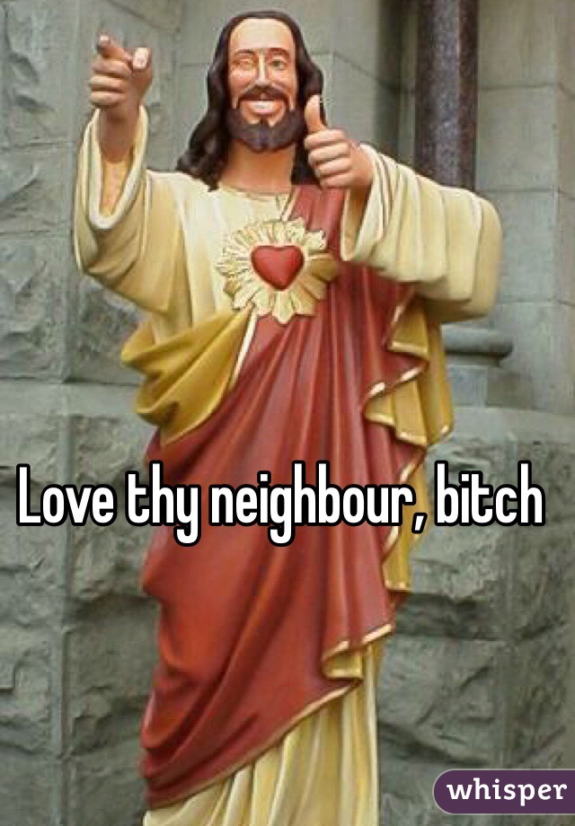 Love thy neighbour, bitch