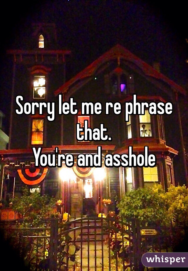 Sorry let me re phrase that.
You're and asshole 