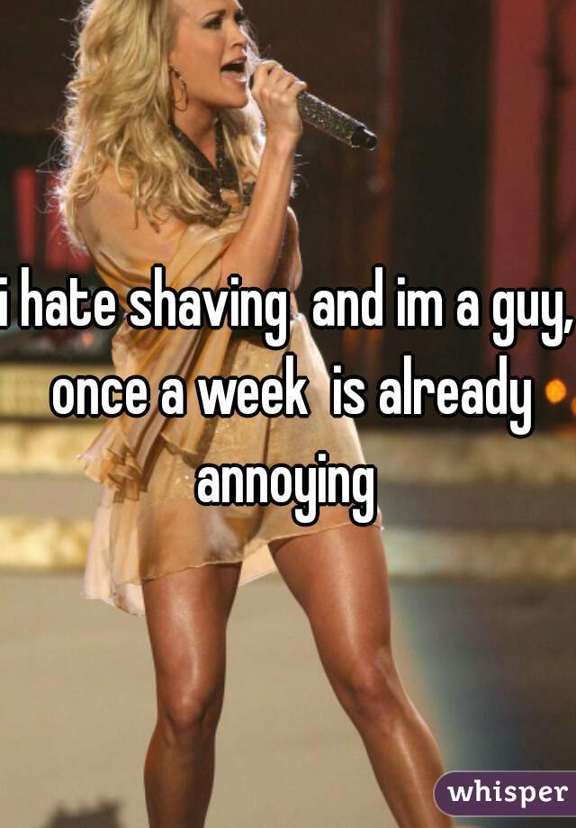 i hate shaving  and im a guy, once a week  is already annoying 
