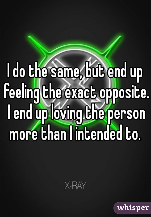 I do the same, but end up feeling the exact opposite. I end up loving the person more than I intended to. 