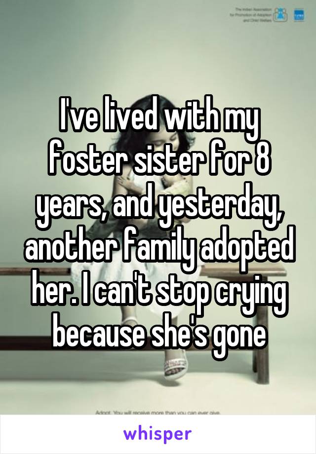 I've lived with my foster sister for 8 years, and yesterday, another family adopted her. I can't stop crying because she's gone