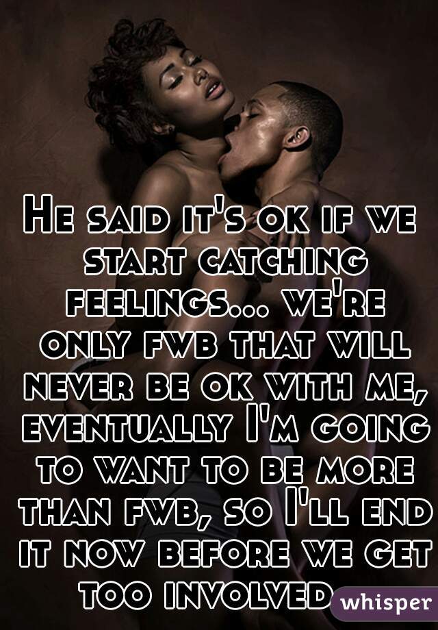 He said it's ok if we start catching feelings... we're only fwb that will never be ok with me, eventually I'm going to want to be more than fwb, so I'll end it now before we get too involved.  