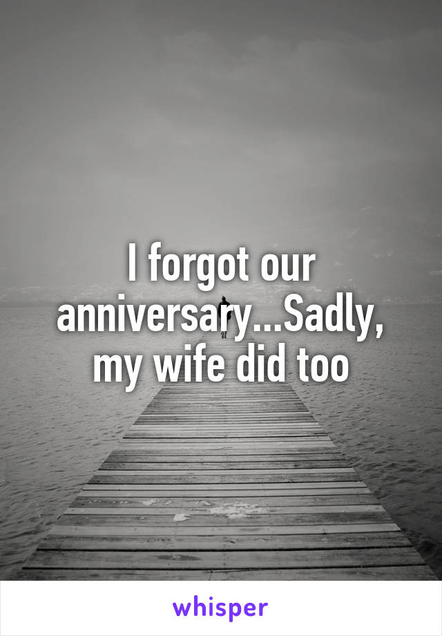 I forgot our anniversary...Sadly, my wife did too