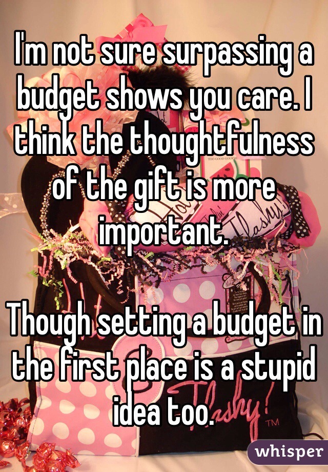 I'm not sure surpassing a budget shows you care. I think the thoughtfulness of the gift is more important.

Though setting a budget in the first place is a stupid idea too.
