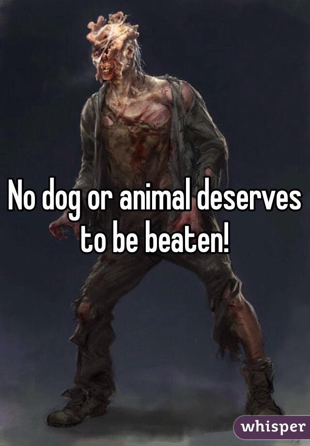 No dog or animal deserves to be beaten! 