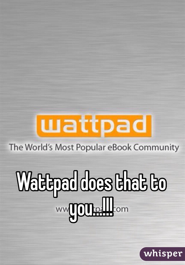 Wattpad does that to you...!!!