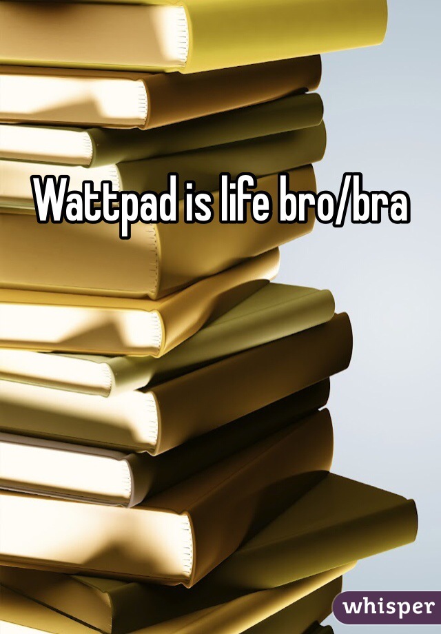 Wattpad is life bro/bra