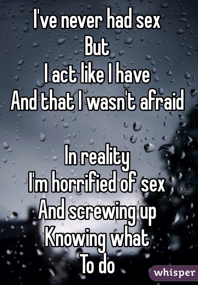 I've never had sex
But 
I act like I have
And that I wasn't afraid 

In reality 
I'm horrified of sex 
And screwing up
Knowing what 
To do