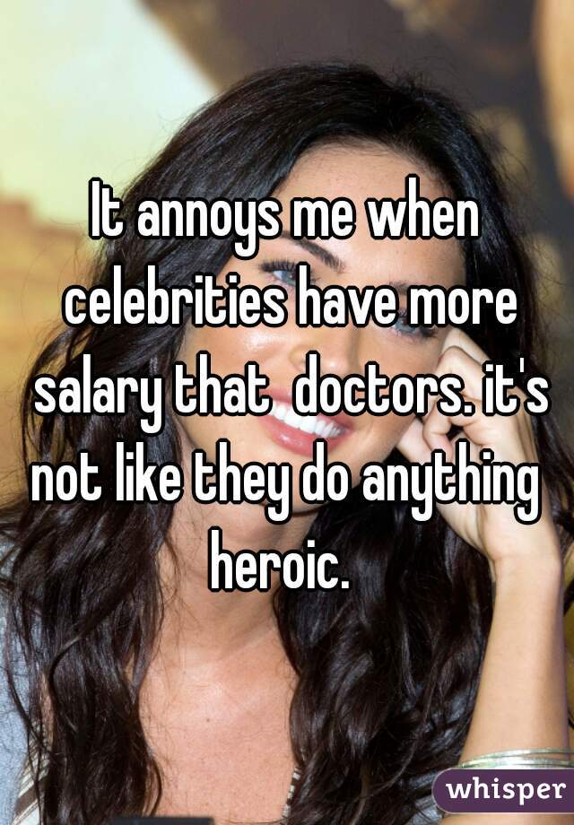 It annoys me when celebrities have more salary that  doctors. it's not like they do anything  heroic.  