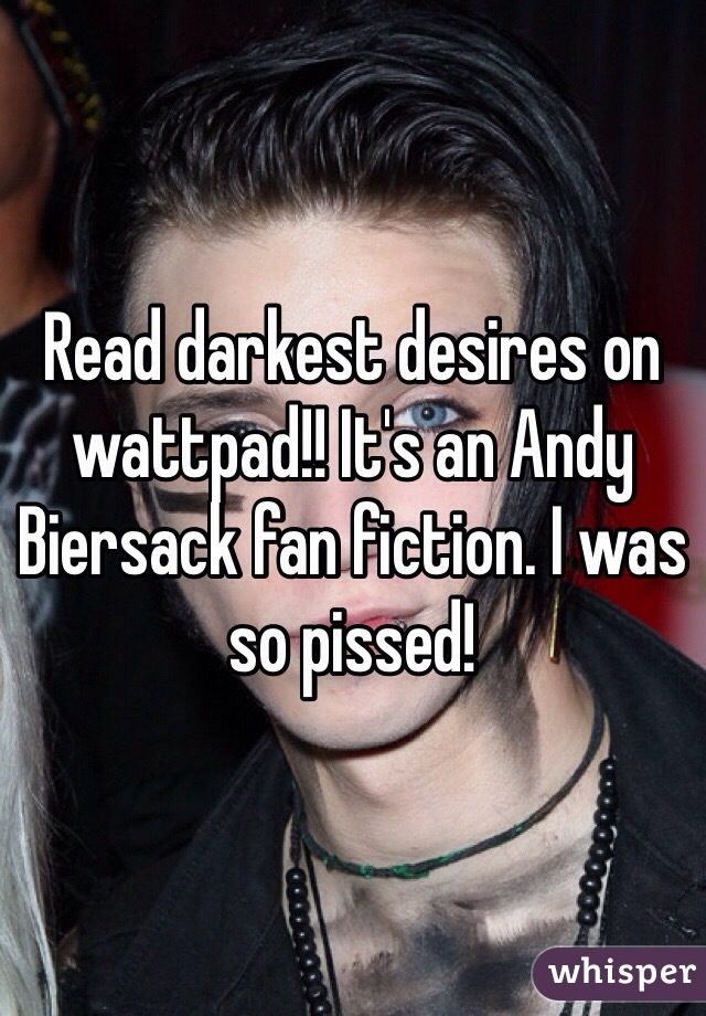 Read darkest desires on wattpad!! It's an Andy Biersack fan fiction. I was so pissed!