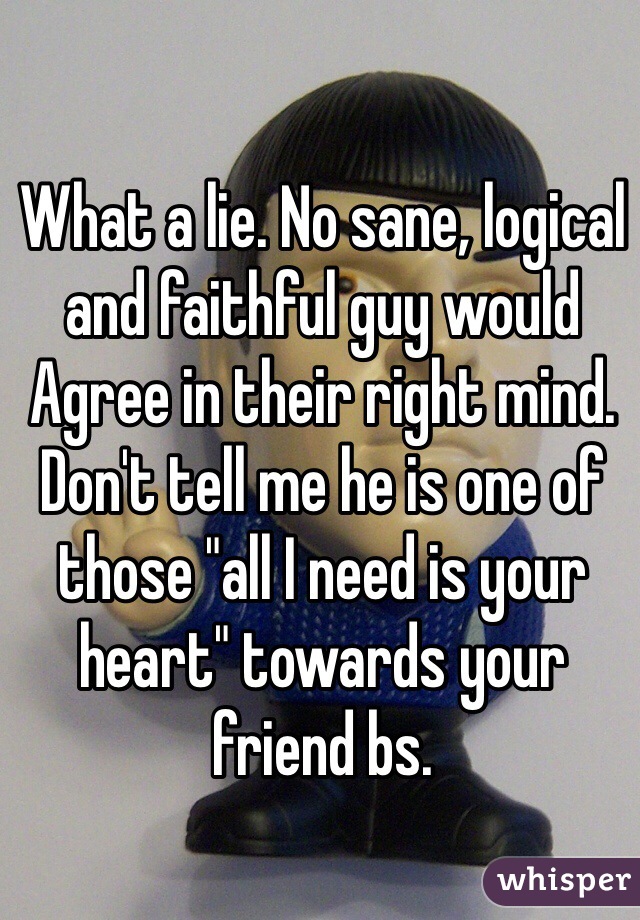 What a lie. No sane, logical and faithful guy would Agree in their right mind. Don't tell me he is one of those "all I need is your heart" towards your friend bs.