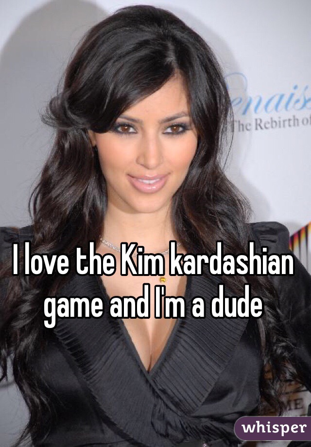 I love the Kim kardashian game and I'm a dude