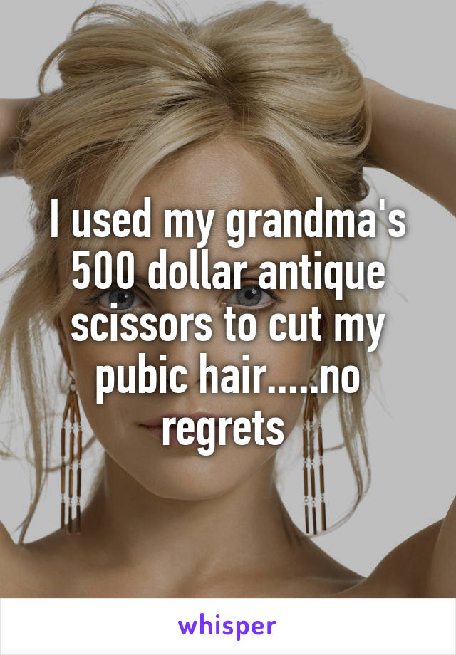 I used my grandma's 500 dollar antique scissors to cut my pubic hair.....no regrets 