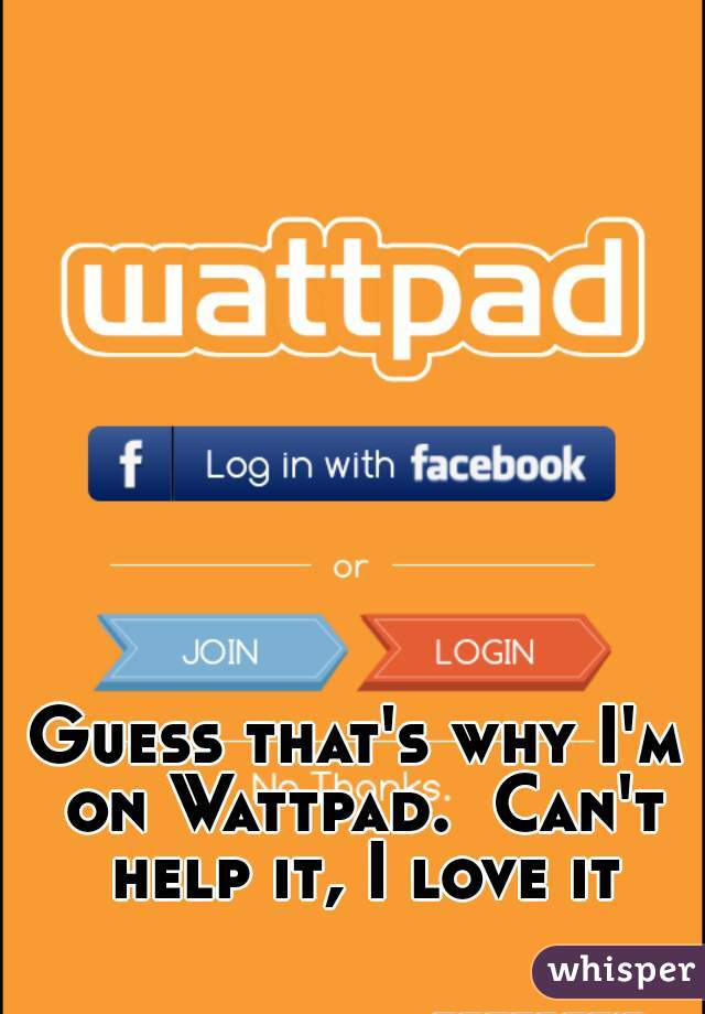 Guess that's why I'm on Wattpad.  Can't help it, I love it