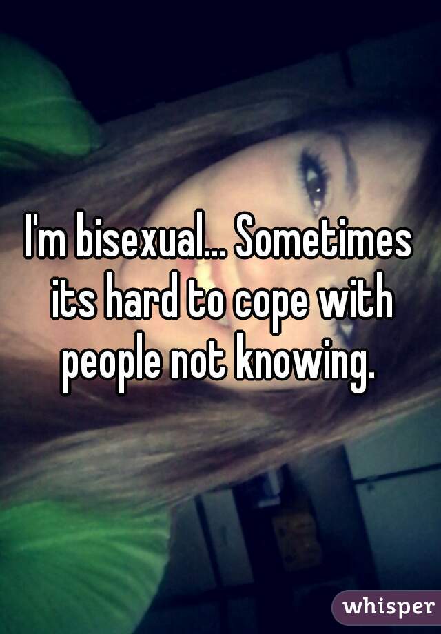 I'm bisexual... Sometimes its hard to cope with people not knowing. 