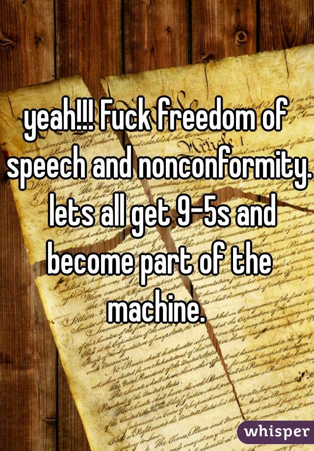 yeah!!! Fuck freedom of speech and nonconformity.  lets all get 9-5s and become part of the machine. 