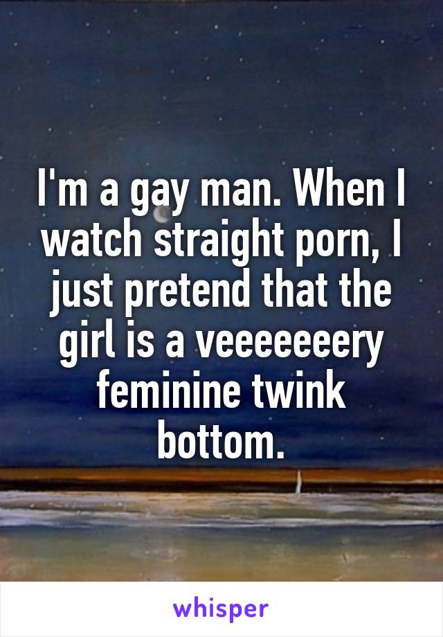 I'm a gay man. When I watch straight porn, I just pretend that the girl is a veeeeeeery feminine twink bottom.