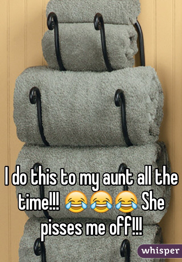 I do this to my aunt all the time!!! 😂😂😂 She pisses me off!!!