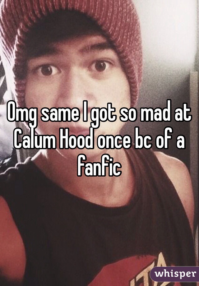 Omg same I got so mad at Calum Hood once bc of a fanfic