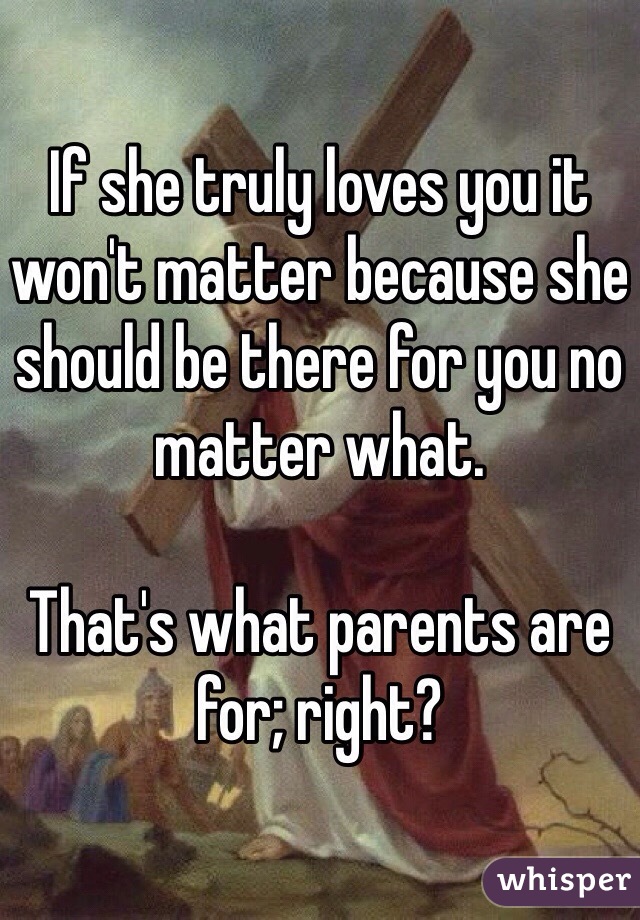 If she truly loves you it won't matter because she should be there for you no matter what. 

That's what parents are for; right?