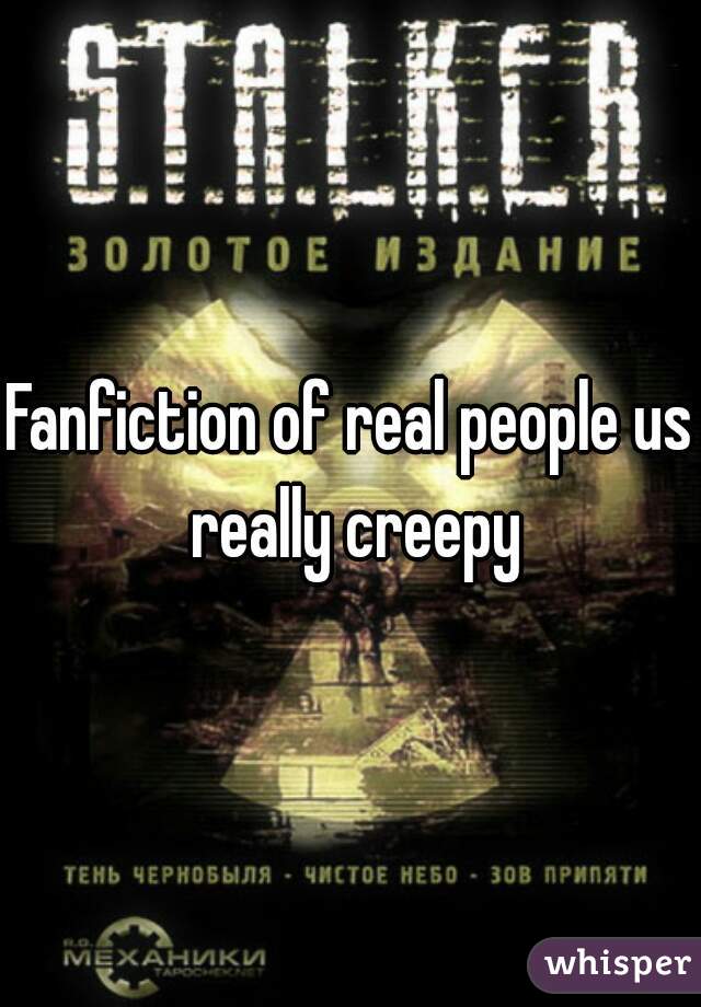 Fanfiction of real people us really creepy