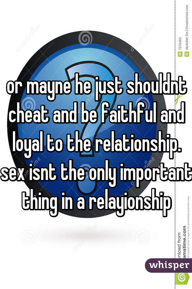 or mayne he just shouldnt cheat and be faithful and loyal to the relationship. sex isnt the only important thing in a relayionship