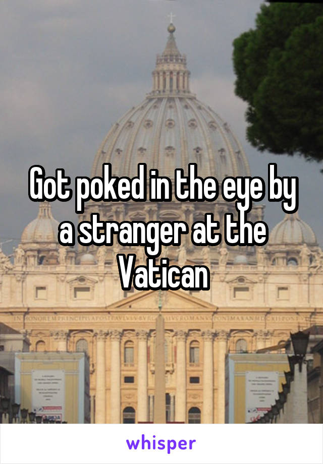 Got poked in the eye by a stranger at the Vatican