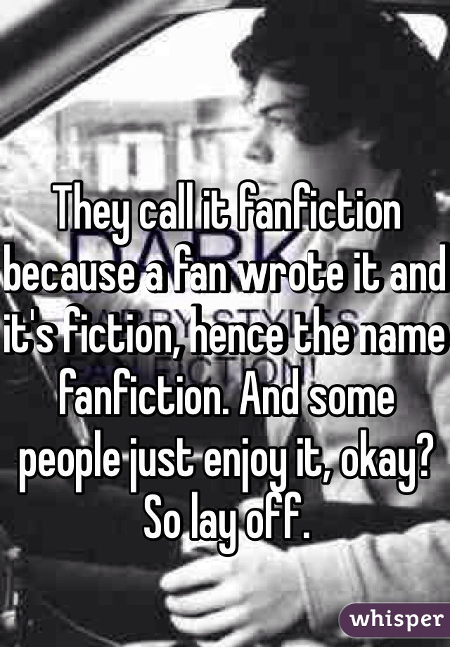 They call it fanfiction because a fan wrote it and it's fiction, hence the name fanfiction. And some people just enjoy it, okay? So lay off. 