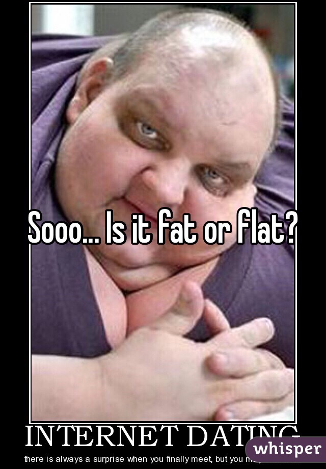 Sooo... Is it fat or flat?