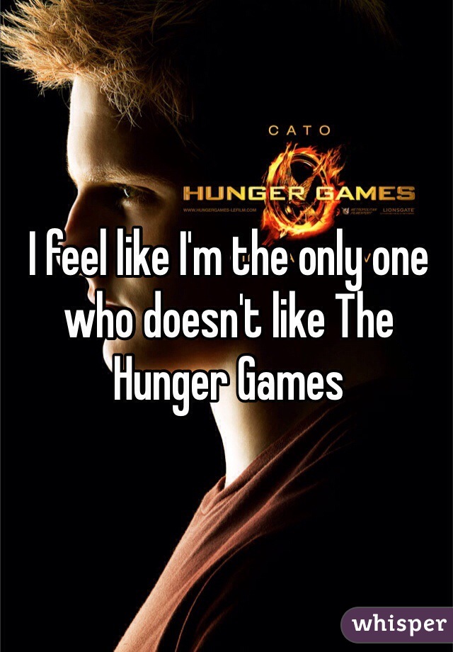 I feel like I'm the only one who doesn't like The Hunger Games
