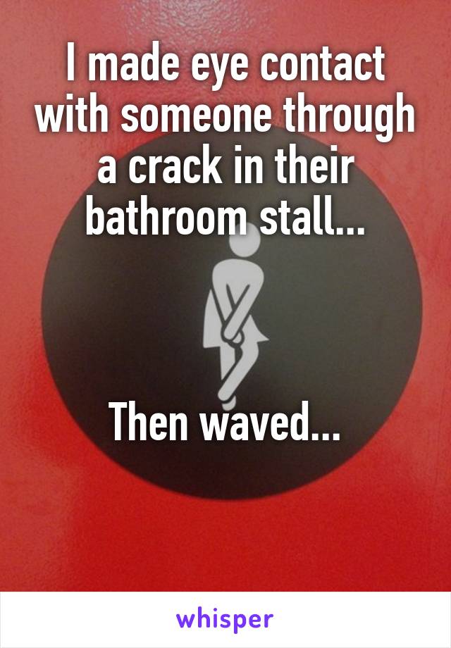 I made eye contact with someone through a crack in their bathroom stall...



Then waved...


