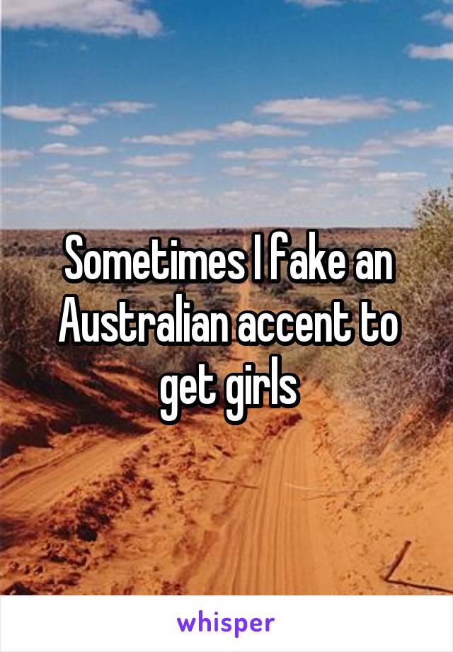 Sometimes I fake an Australian accent to get girls