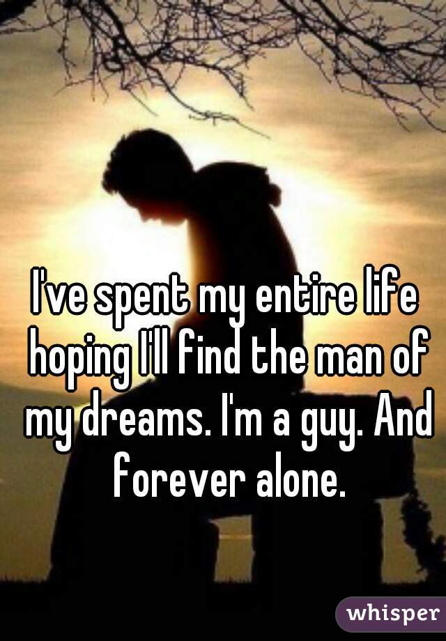 I've spent my entire life hoping I'll find the man of my dreams. I'm a guy. And forever alone.