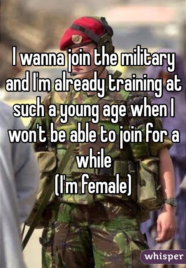 I wanna join the military and I'm already training at such a young age when I won't be able to join for a while
(I'm female)