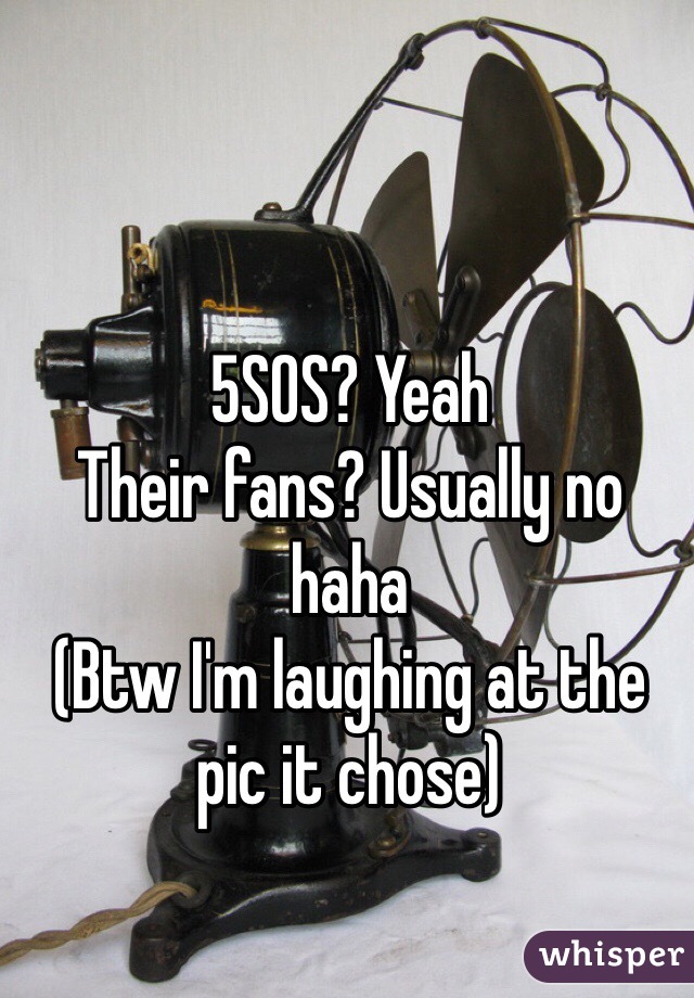 5SOS? Yeah
Their fans? Usually no haha
(Btw I'm laughing at the pic it chose)