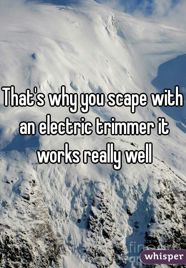 That's why you scape with an electric trimmer it works really well