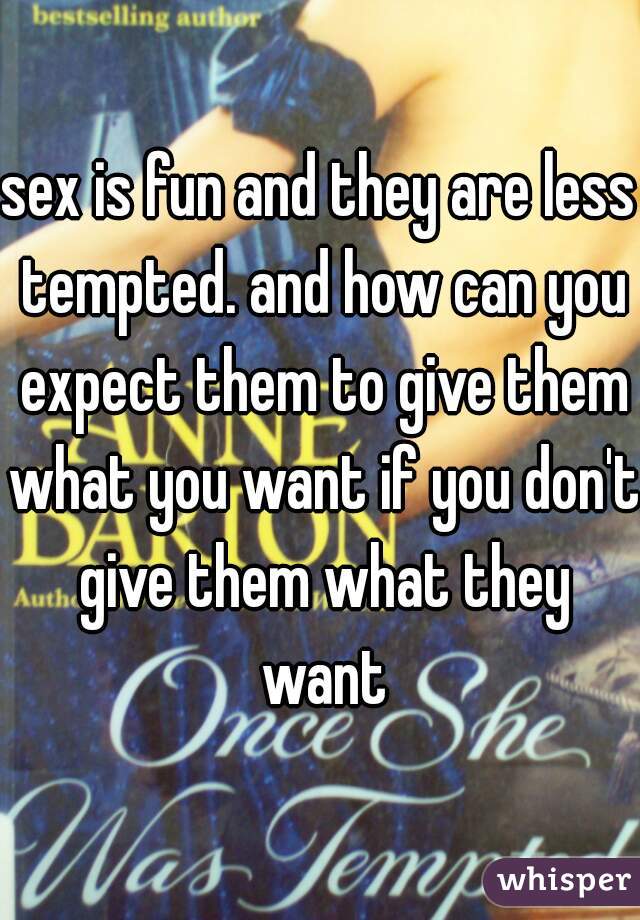 sex is fun and they are less tempted. and how can you expect them to give them what you want if you don't give them what they want