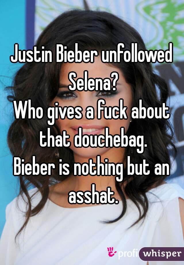 Justin Bieber unfollowed Selena?
Who gives a fuck about that douchebag.
Bieber is nothing but an asshat.