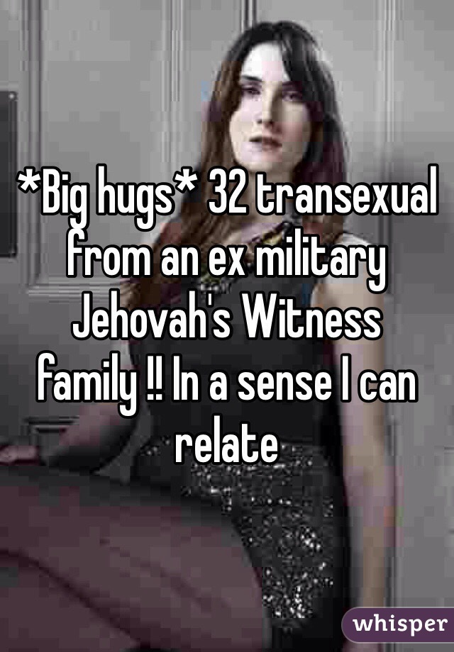 *Big hugs* 32 transexual from an ex military Jehovah's Witness family !! In a sense I can relate