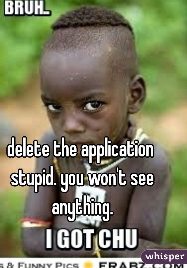 delete the application stupid. you won't see anything.